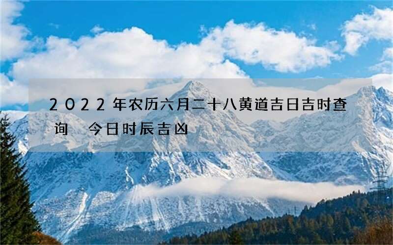 2022年农历六月二十八黄道吉日吉时查询 今日时辰吉凶